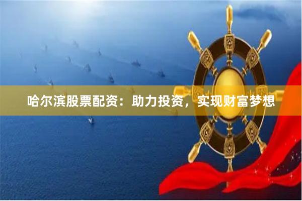 哈尔滨股票配资：助力投资，实现财富梦想