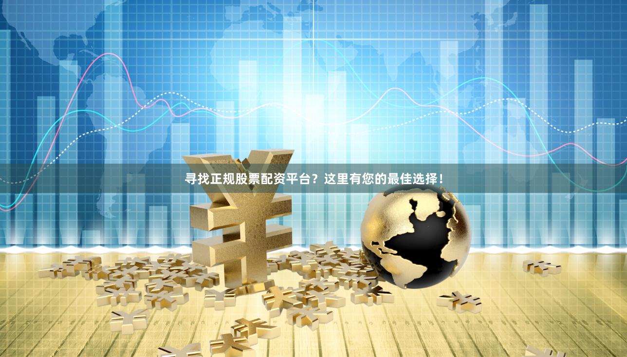 寻找正规股票配资平台？这里有您的最佳选择！