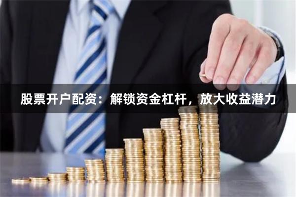 股票开户配资：解锁资金杠杆，放大收益潜力