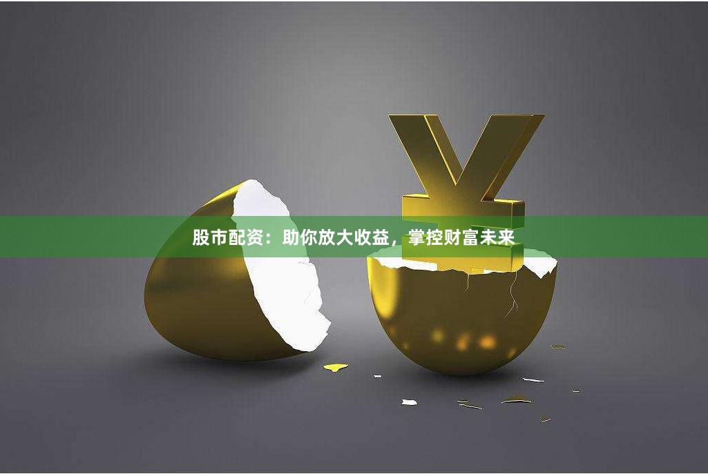 股市配资：助你放大收益，掌控财富未来