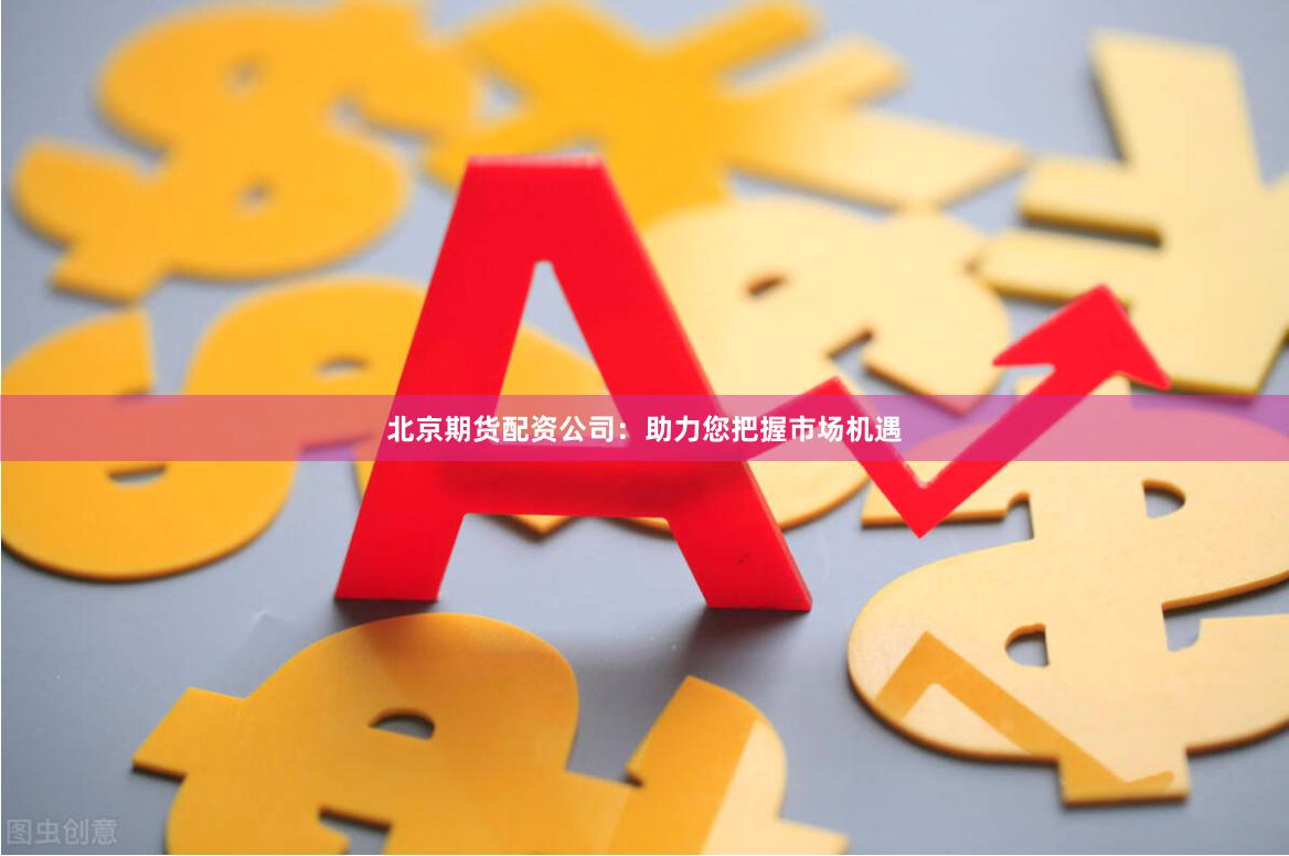 北京期货配资公司：助力您把握市场机遇