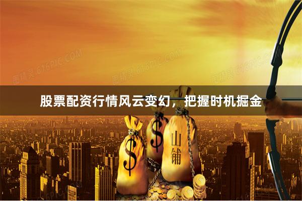 股票配资行情风云变幻，把握时机掘金