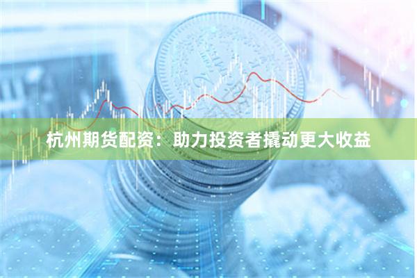 杭州期货配资：助力投资者撬动更大收益