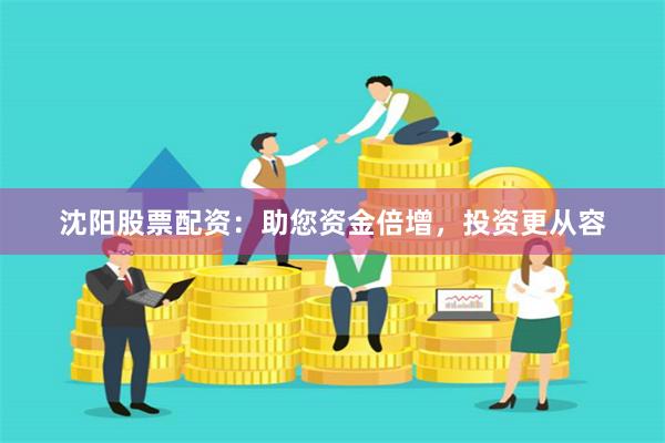 沈阳股票配资：助您资金倍增，投资更从容