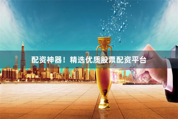 配资神器！精选优质股票配资平台