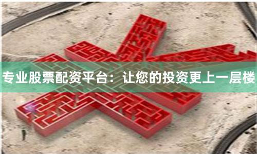 专业股票配资平台：让您的投资更上一层楼