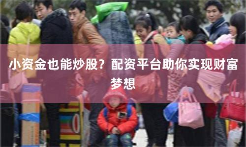 小资金也能炒股?配资平台助你实现财富梦想