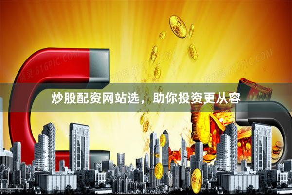 炒股配资网站选,助你投资更从容