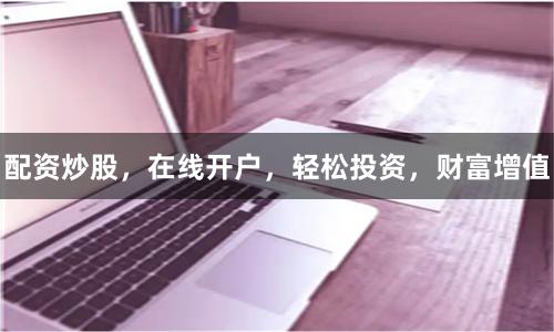 配资炒股,在线开户,轻松投资,财富增值