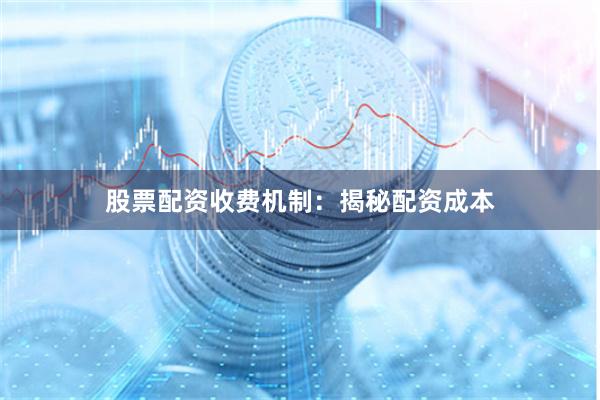 股票配资收费机制:揭秘配资成本