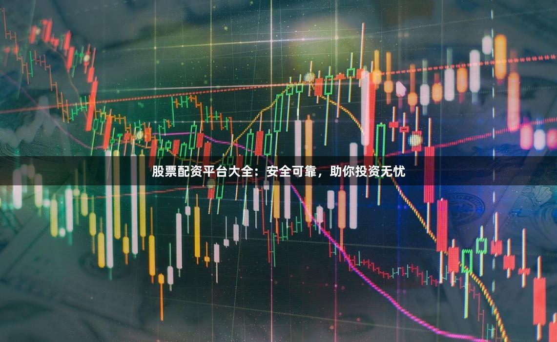 股票配资平台大全:安全可靠,助你投资无忧
