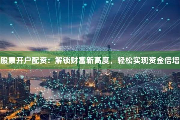 股票开户配资:解锁财富新高度,轻松实现资金倍增