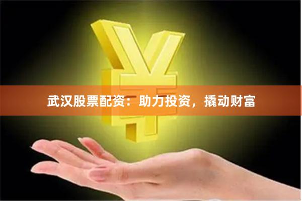 武汉股票配资:助力投资,撬动财富