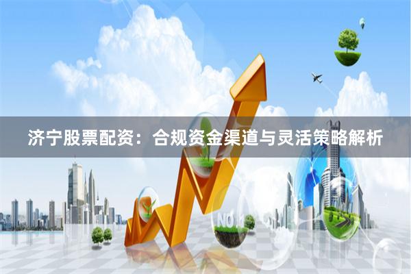 济宁股票配资：合规资金渠道与灵活策略解析