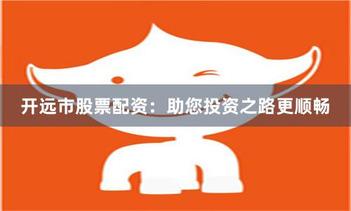 开远市股票配资：助您投资之路更顺畅