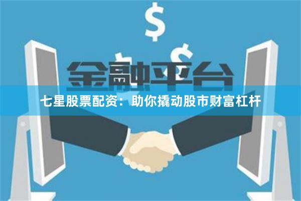 七星股票配资：助你撬动股市财富杠杆