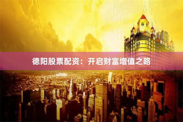德阳股票配资：开启财富增值之路