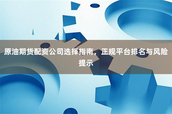 原油期货配资公司选择指南，正规平台排名与风险提示