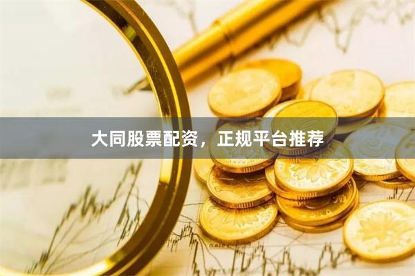 大同股票配资，正规平台推荐