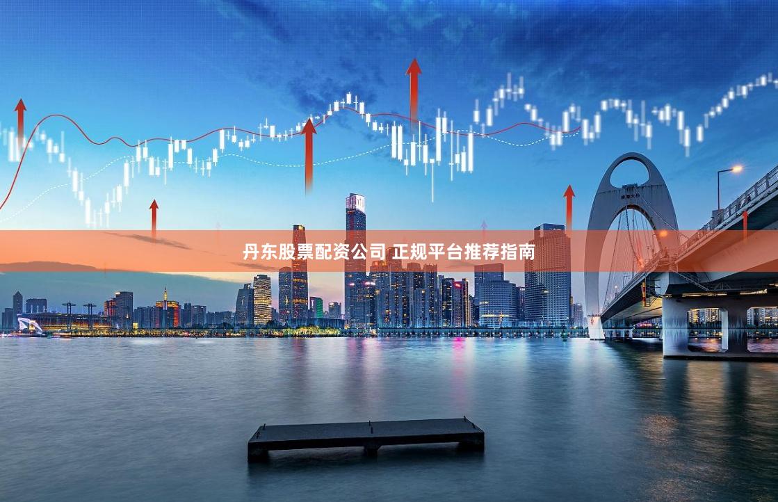 丹东股票配资公司 正规平台推荐指南