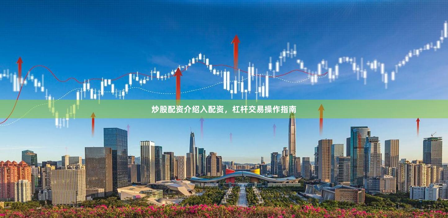 炒股配资介绍入配资，杠杆交易操作指南