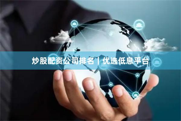 炒股配资公司排名｜优选低息平台