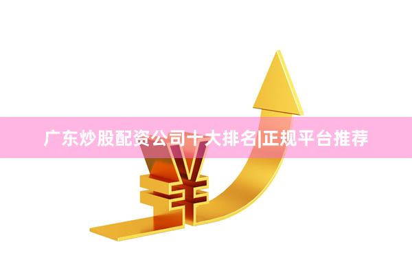 广东炒股配资公司十大排名|正规平台推荐