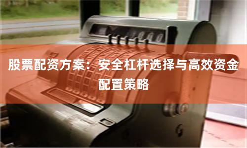 股票配资方案：安全杠杆选择与高效资金配置策略