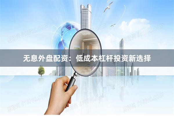 无息外盘配资：低成本杠杆投资新选择