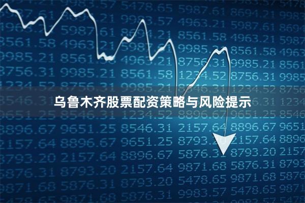 乌鲁木齐股票配资策略与风险提示