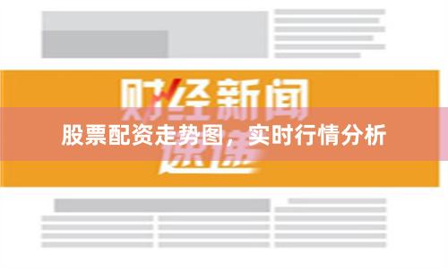股票配资走势图，实时行情分析