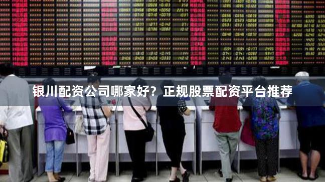 银川配资公司哪家好？正规股票配资平台推荐