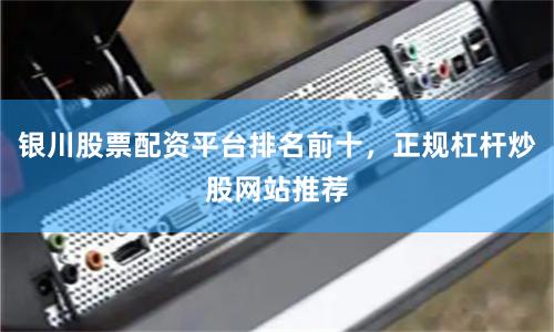银川股票配资平台排名前十，正规杠杆炒股网站推荐