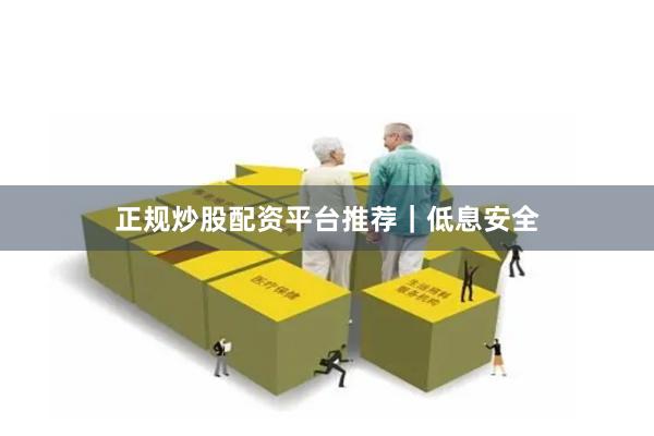 正规炒股配资平台推荐｜低息安全