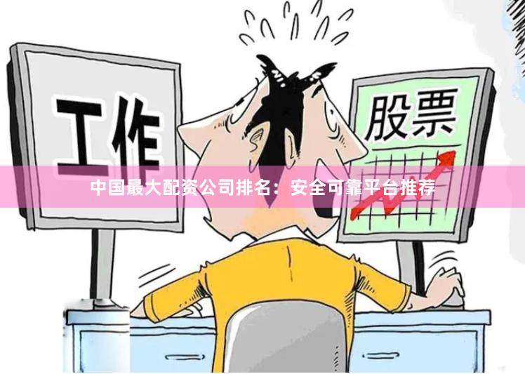 中国最大配资公司排名：安全可靠平台推荐