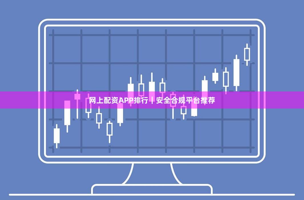 网上配资APP排行｜安全合规平台推荐
