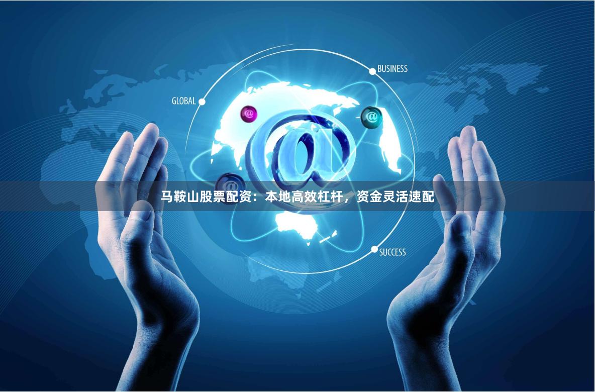 马鞍山股票配资：本地高效杠杆，资金灵活速配