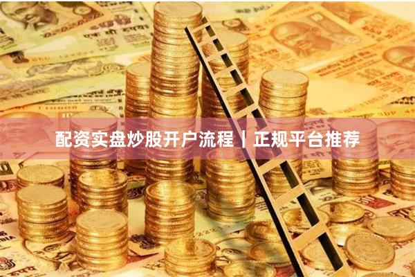 配资实盘炒股开户流程｜正规平台推荐