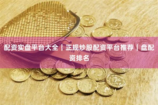 配资实盘平台大全｜正规炒股配资平台推荐｜盘配资排名