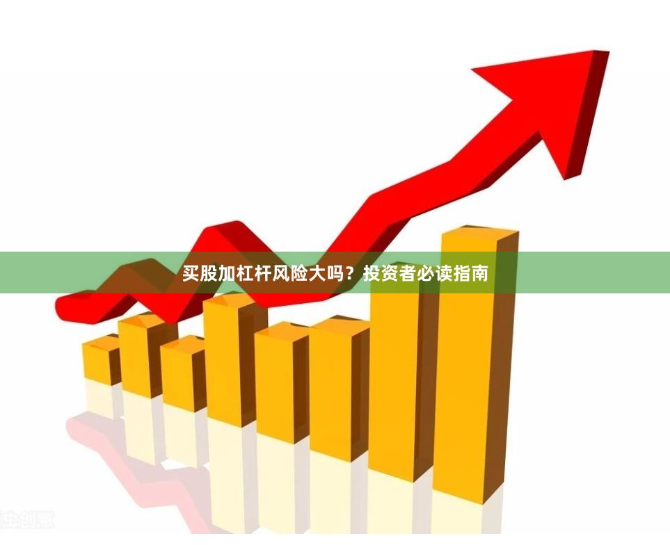 买股加杠杆风险大吗？投资者必读指南
