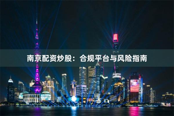 南京配资炒股：合规平台与风险指南