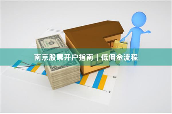 南京股票开户指南｜低佣金流程
