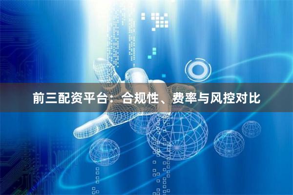 前三配资平台：合规性、费率与风控对比