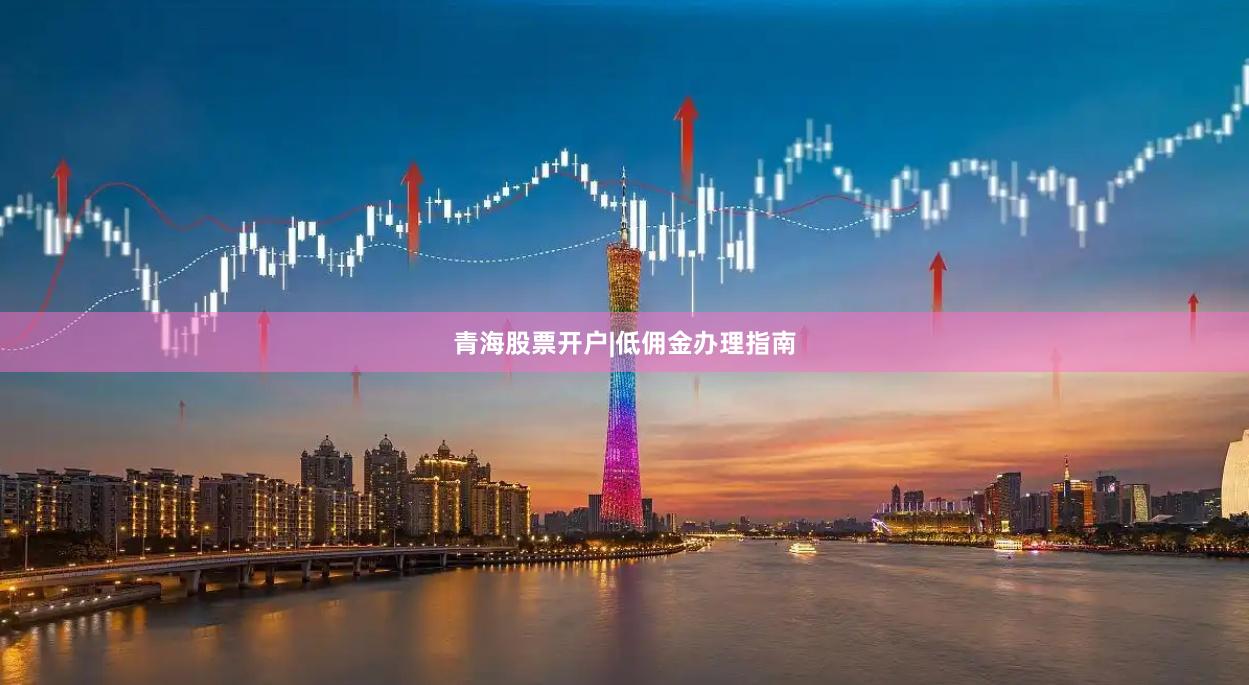 青海股票开户|低佣金办理指南