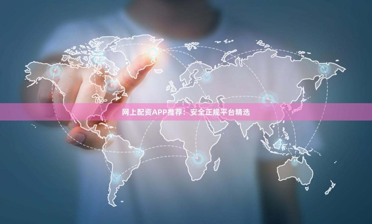 网上配资APP推荐：安全正规平台精选