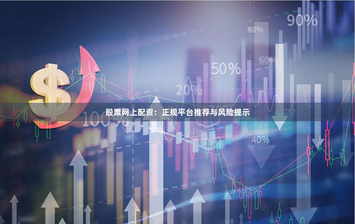 股票网上配资：正规平台推荐与风险提示