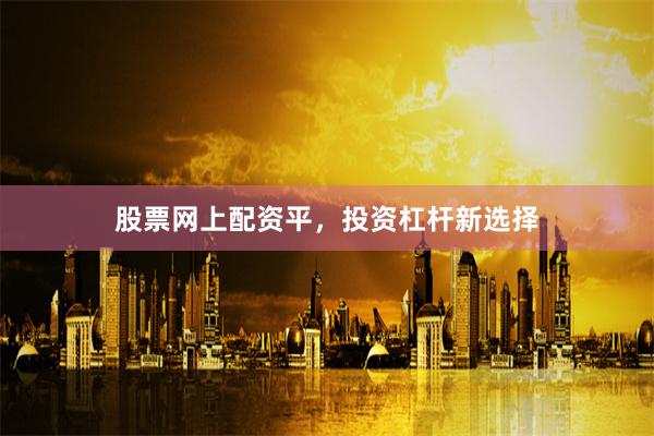 股票网上配资平，投资杠杆新选择