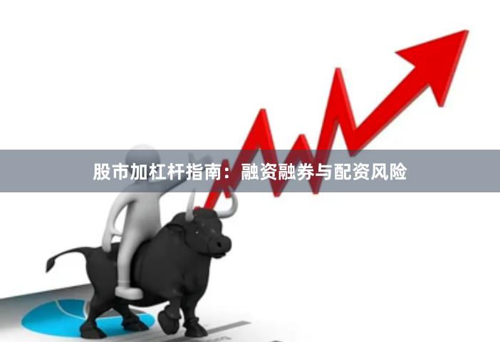 股市加杠杆指南：融资融券与配资风险