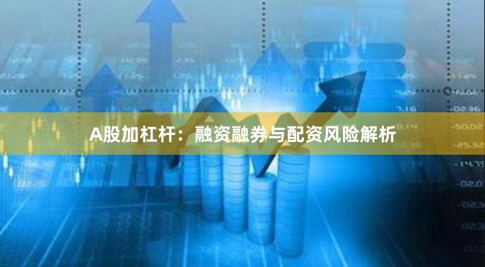 A股加杠杆：融资融券与配资风险解析