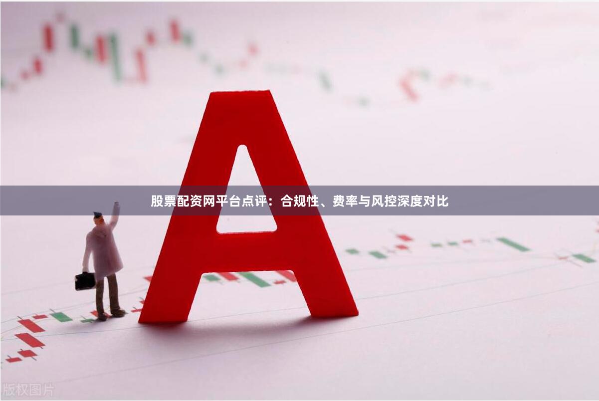 股票配资网平台点评：合规性、费率与风控深度对比